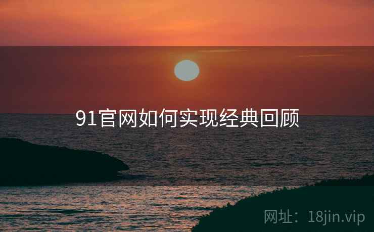 91官网如何实现经典回顾