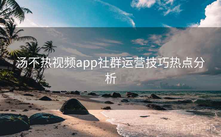 汤不热视频app社群运营技巧热点分析
