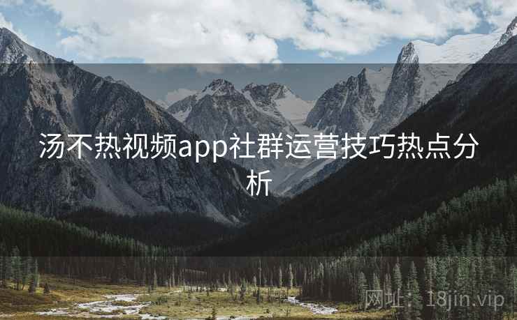 汤不热视频app社群运营技巧热点分析
