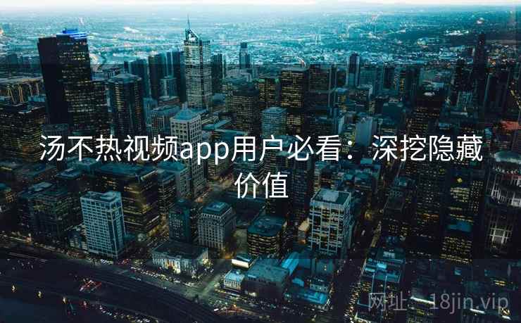 汤不热视频app用户必看:深挖隐藏价值
