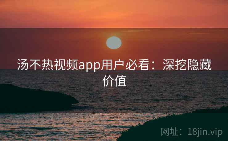 汤不热视频app用户必看：深挖隐藏价值
