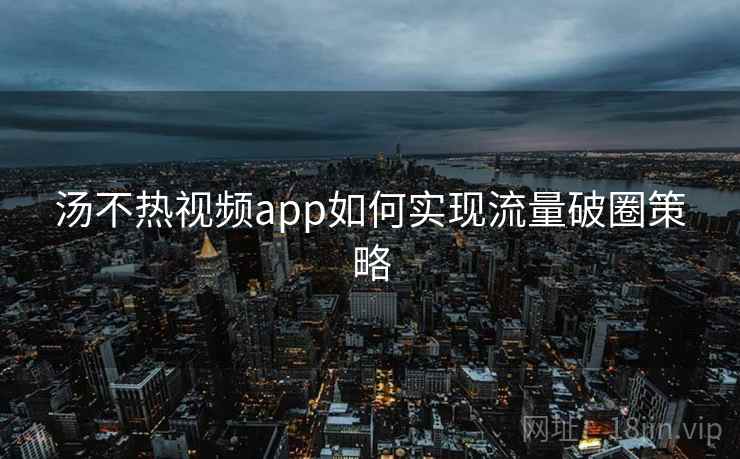 汤不热视频app如何实现流量破圈策略