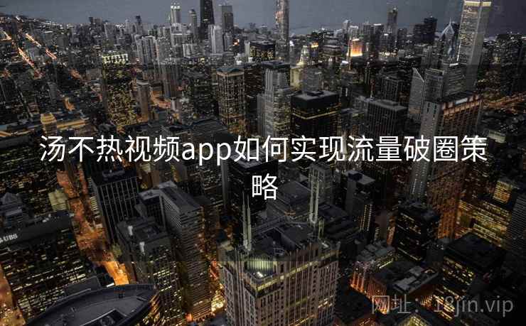 汤不热视频app如何实现流量破圈策略