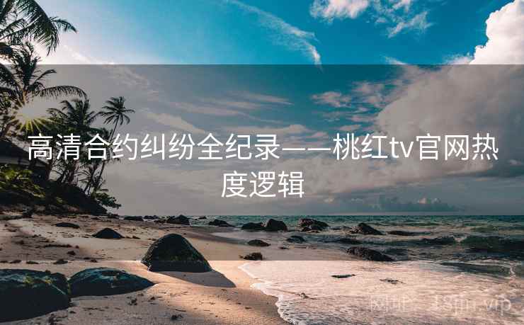 高清合约纠纷全纪录——桃红tv官网热度逻辑