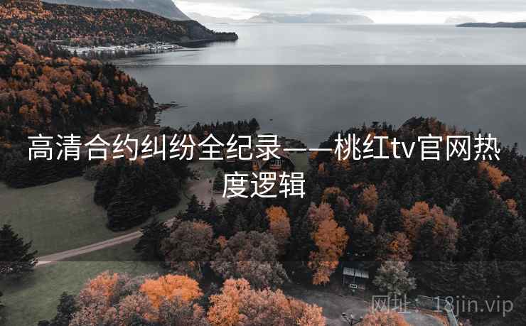 高清合约纠纷全纪录——桃红tv官网热度逻辑