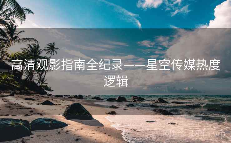 高清观影指南全纪录——星空传媒热度逻辑