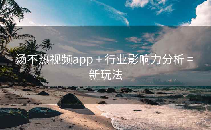 汤不热视频app + 行业影响力分析 = 新玩法