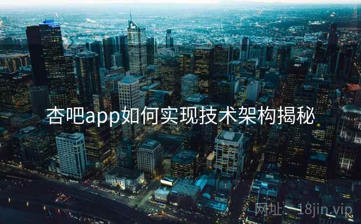 杏吧app如何实现技术架构揭秘