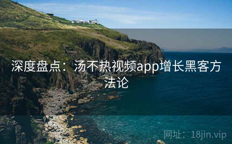 深度盘点：汤不热视频app增长黑客方法论
