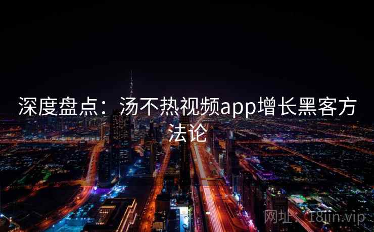 深度盘点:汤不热视频app增长黑客方法论