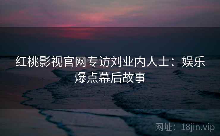 红桃影视官网专访刘业内人士：娱乐爆点幕后故事