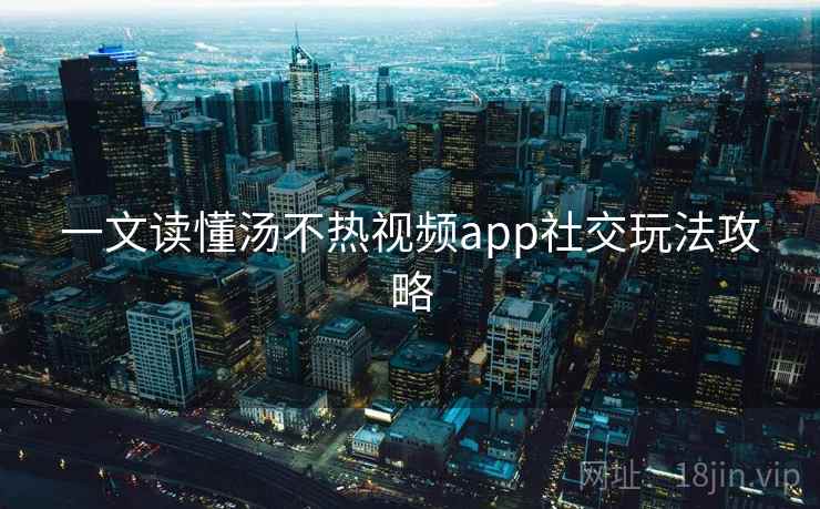 一文读懂汤不热视频app社交玩法攻略