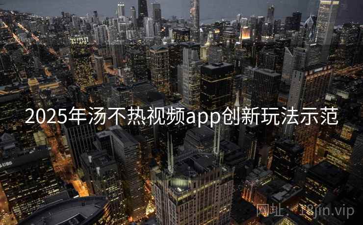 2025年汤不热视频app创新玩法示范