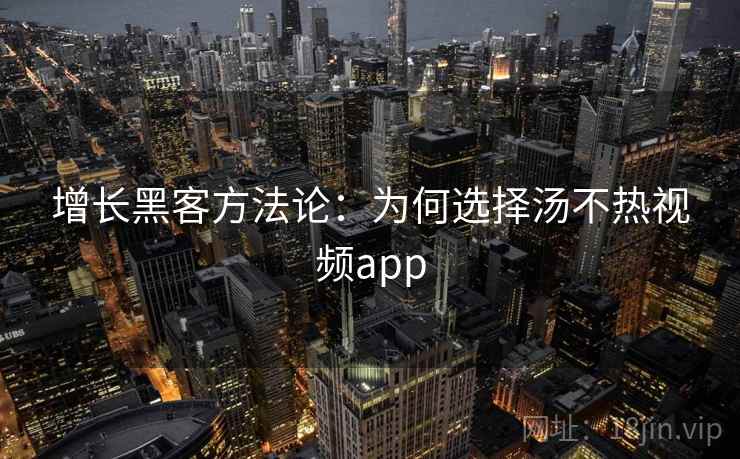 增长黑客方法论：为何选择汤不热视频app