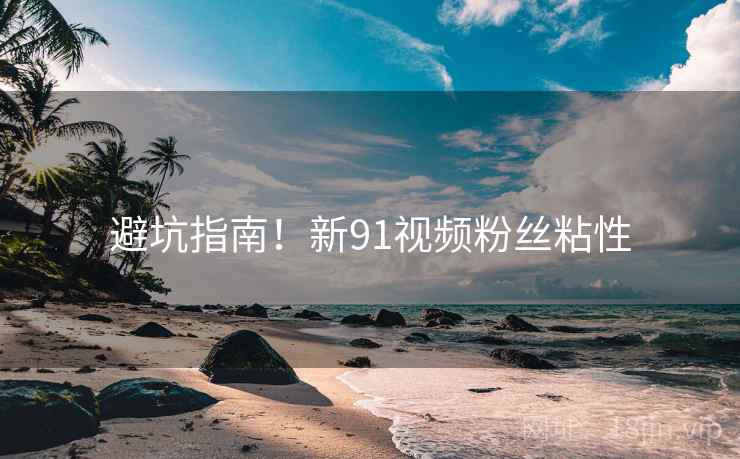 避坑指南！新91视频粉丝粘性