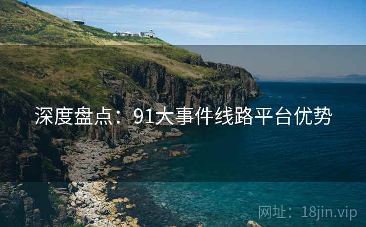 深度盘点：91大事件线路平台优势