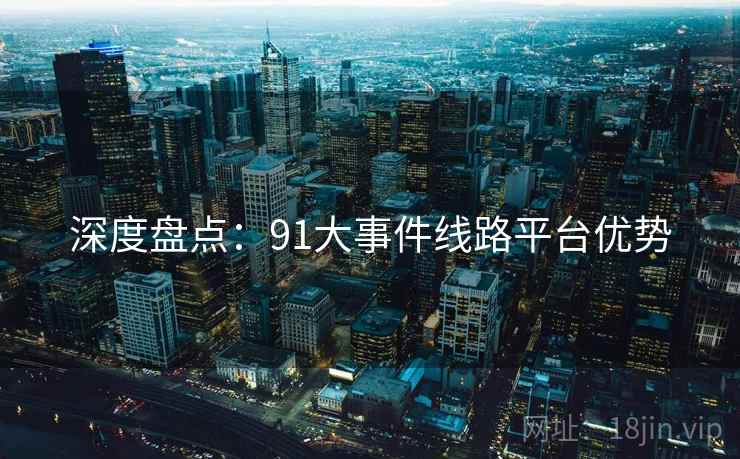 深度盘点:91大事件线路平台优势