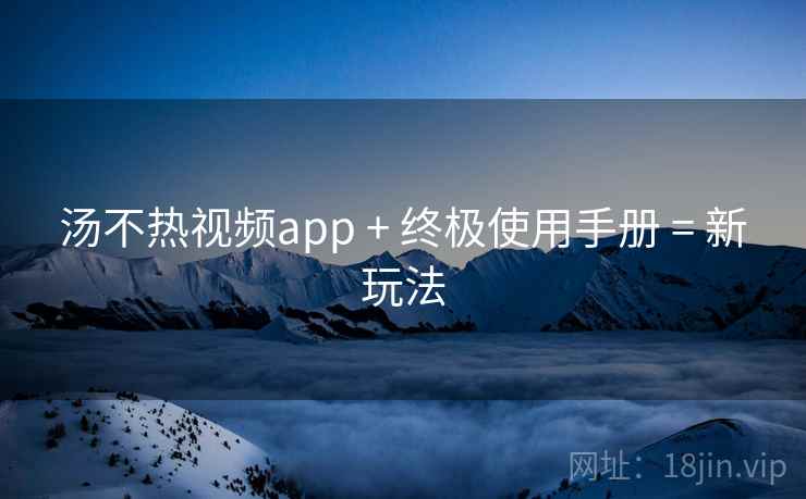 汤不热视频app + 终极使用手册 = 新玩法