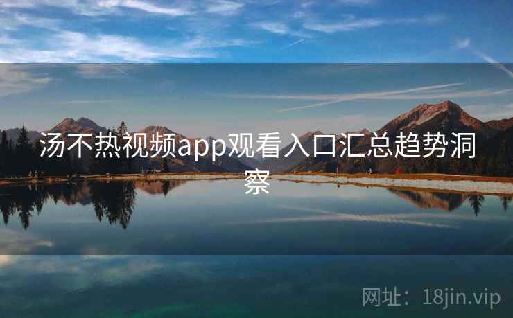汤不热视频app观看入口汇总趋势洞察
