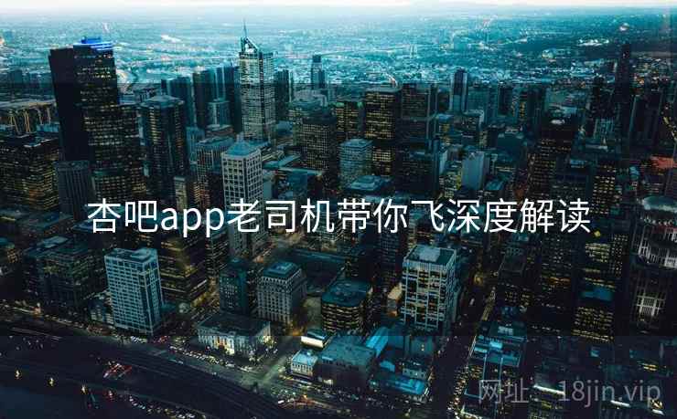 杏吧app老司机带你飞深度解读