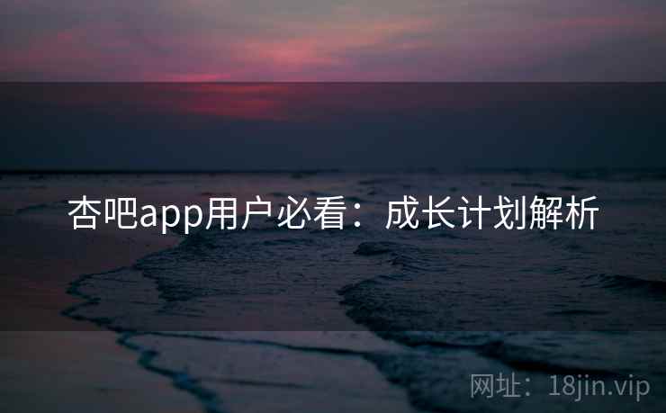 杏吧app用户必看:成长计划解析