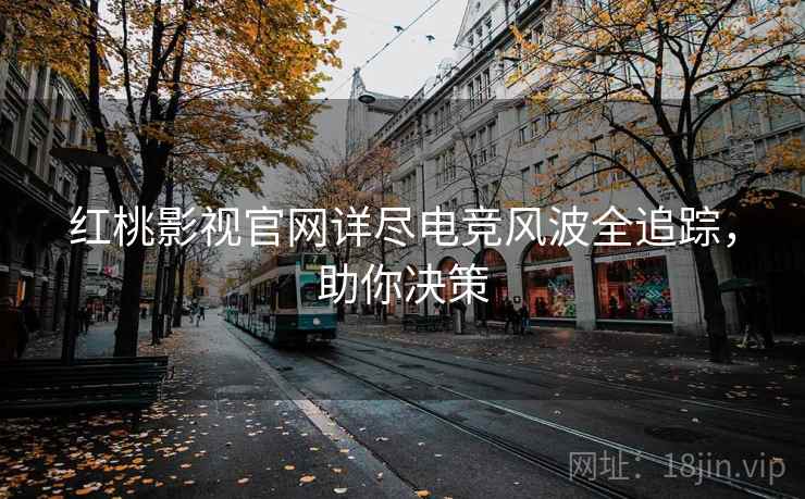 红桃影视官网详尽电竞风波全追踪，助你决策