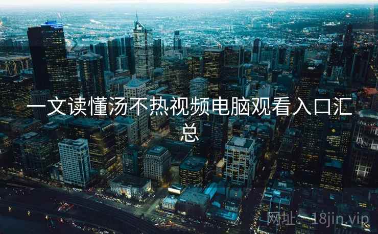 一文读懂汤不热视频电脑观看入口汇总