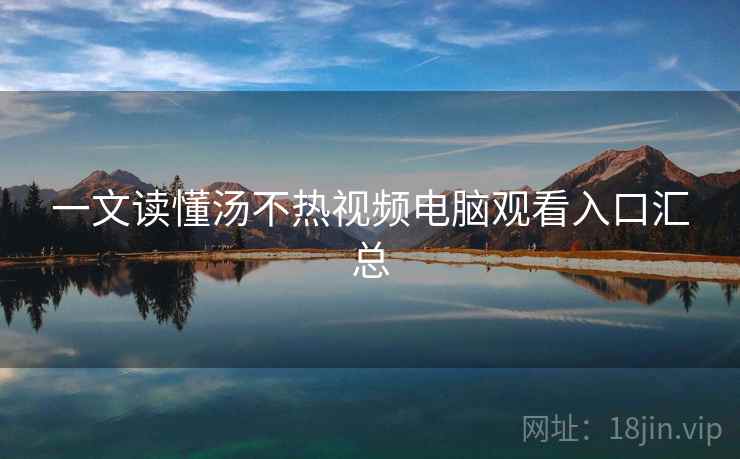 一文读懂汤不热视频电脑观看入口汇总