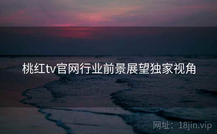 桃红tv官网行业前景展望独家视角