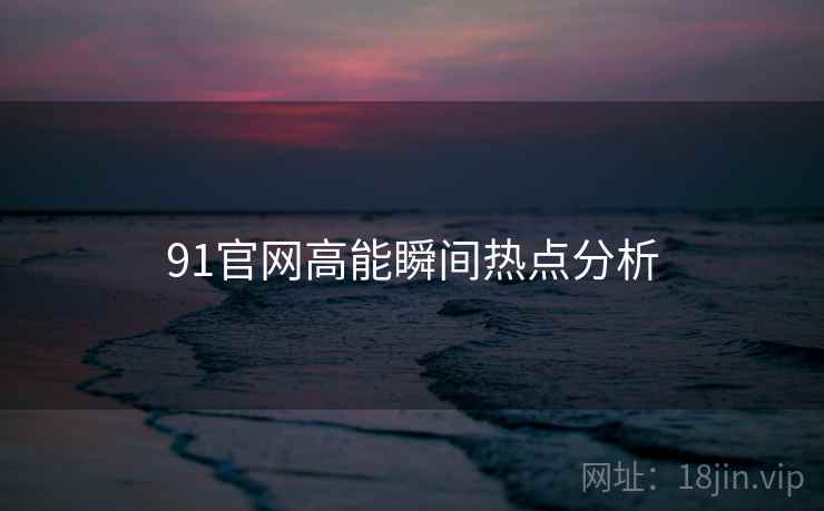 91官网高能瞬间热点分析