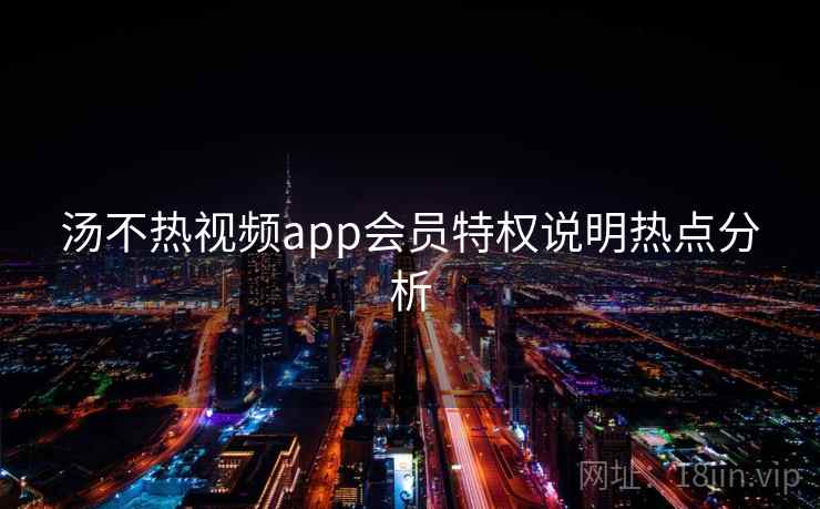 汤不热视频app会员特权说明热点分析