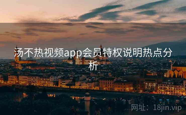 汤不热视频app会员特权说明热点分析