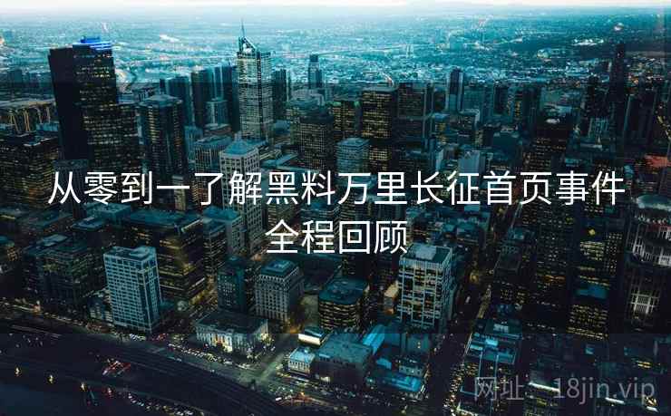 从零到一了解黑料万里长征首页事件全程回顾