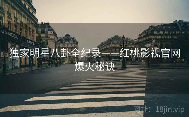 独家明星八卦全纪录——红桃影视官网爆火秘诀