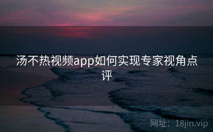 汤不热视频app如何实现专家视角点评