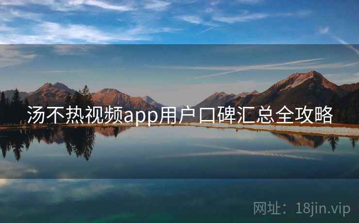 详细阅读:汤不热视频app用户口碑汇总全攻略 汤不热视频app用户口碑汇总全攻略