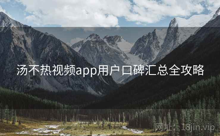 汤不热视频app用户口碑汇总全攻略